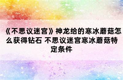 《不思议迷宫》神龙给的寒冰蘑菇怎么获得钻石 不思议迷宫寒冰蘑菇特定条件